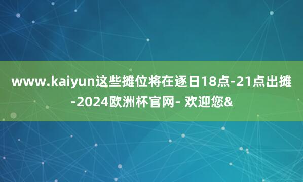 www.kaiyun这些摊位将在逐日18点-21点出摊-2024欧洲杯官网- 欢迎您&