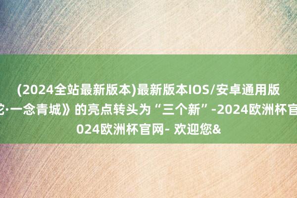 (2024全站最新版本)最新版本IOS/安卓通用版韩洁将《白蛇·一念青城》的亮点转头为“三个新”-2024欧洲杯官网- 欢迎您&