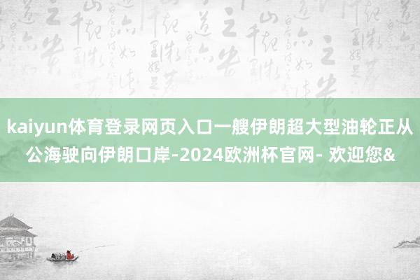 kaiyun体育登录网页入口一艘伊朗超大型油轮正从公海驶向伊朗口岸-2024欧洲杯官网- 欢迎您&