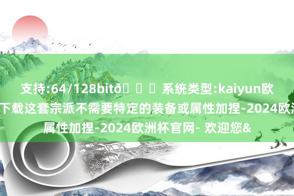 支持:64/128bit🍏系统类型:kaiyun欧洲杯appApp官方下载这套宗派不需要特定的装备或属性加捏-2024欧洲杯官网- 欢迎您&