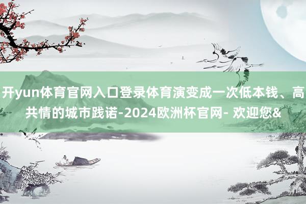 开yun体育官网入口登录体育演变成一次低本钱、高共情的城市践诺-2024欧洲杯官网- 欢迎您&