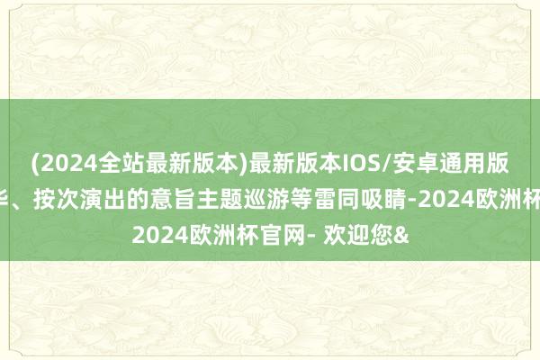 (2024全站最新版本)最新版本IOS/安卓通用版汽水音乐嘉年华、按次演出的意旨主题巡游等雷同吸睛-2024欧洲杯官网- 欢迎您&