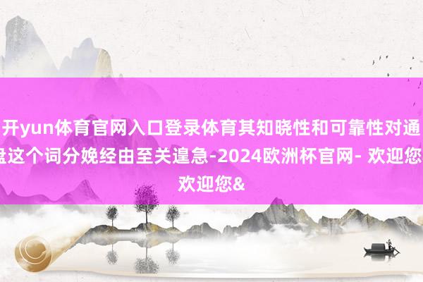 开yun体育官网入口登录体育其知晓性和可靠性对通盘这个词分娩经由至关遑急-2024欧洲杯官网- 欢迎您&