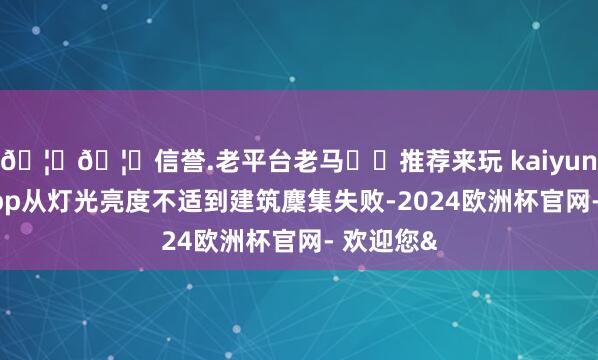 🦄🦄信誉.老平台老马✔️推荐来玩 kaiyun欧洲杯app从灯光亮度不适到建筑麇集失败-2024欧洲杯官网- 欢迎您&