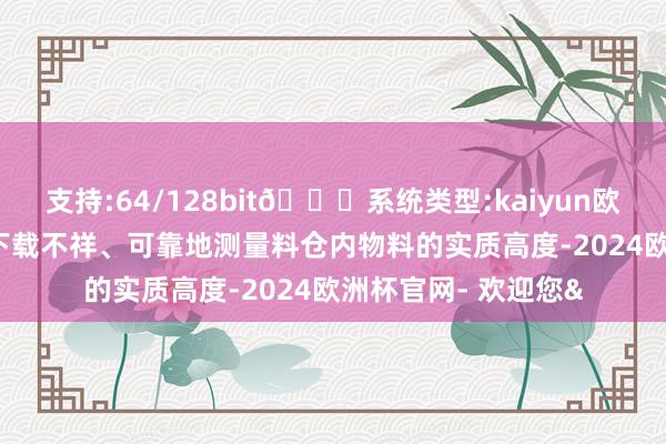 支持:64/128bit🍏系统类型:kaiyun欧洲杯appApp官方下载不祥、可靠地测量料仓内物料的实质高度-2024欧洲杯官网- 欢迎您&