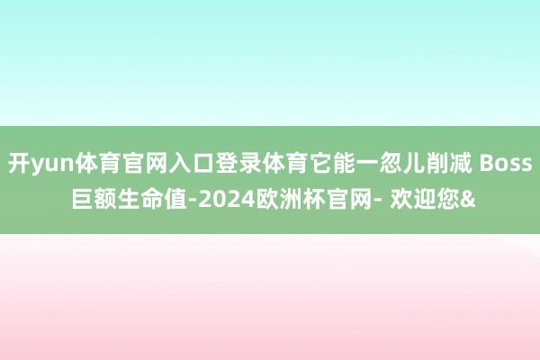 开yun体育官网入口登录体育它能一忽儿削减 Boss 巨额生命值-2024欧洲杯官网- 欢迎您&