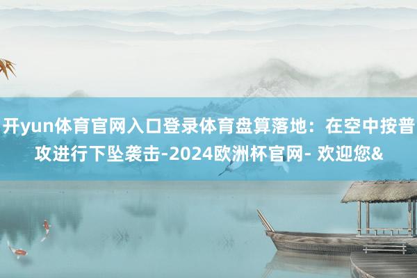 开yun体育官网入口登录体育盘算落地：在空中按普攻进行下坠袭击-2024欧洲杯官网- 欢迎您&