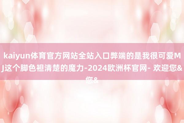kaiyun体育官方网站全站入口弊端的是我很可爱MJ这个脚色袒清楚的魔力-2024欧洲杯官网- 欢迎您&