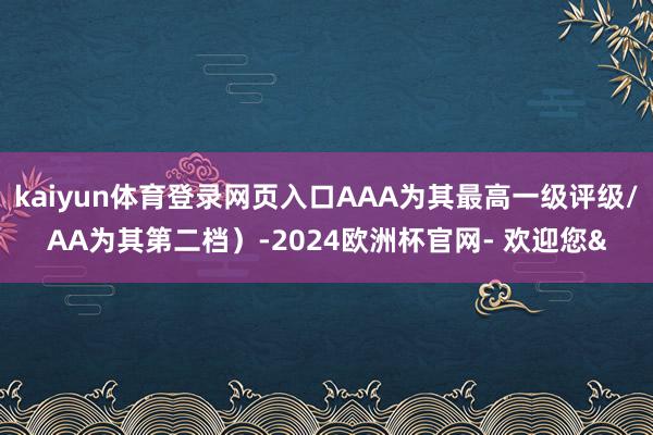 kaiyun体育登录网页入口AAA为其最高一级评级/AA为其第二档）-2024欧洲杯官网- 欢迎您&