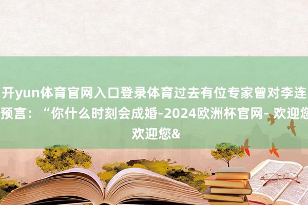 开yun体育官网入口登录体育过去有位专家曾对李连杰预言：“你什么时刻会成婚-2024欧洲杯官网- 欢迎您&