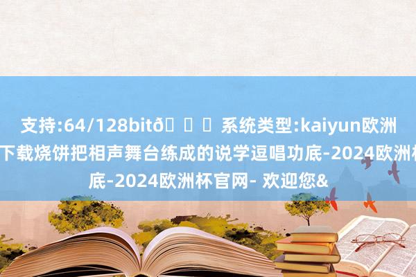 支持:64/128bit🍏系统类型:kaiyun欧洲杯appApp官方下载烧饼把相声舞台练成的说学逗唱功底-2024欧洲杯官网- 欢迎您&