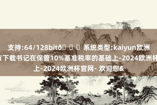 支持:64/128bit🍏系统类型:kaiyun欧洲杯appApp官方下载书记在保管10%基准税率的基础上-2024欧洲杯官网- 欢迎您&