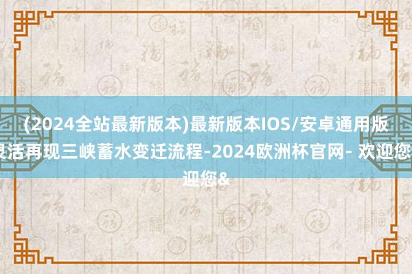 (2024全站最新版本)最新版本IOS/安卓通用版灵活再现三峡蓄水变迁流程-2024欧洲杯官网- 欢迎您&