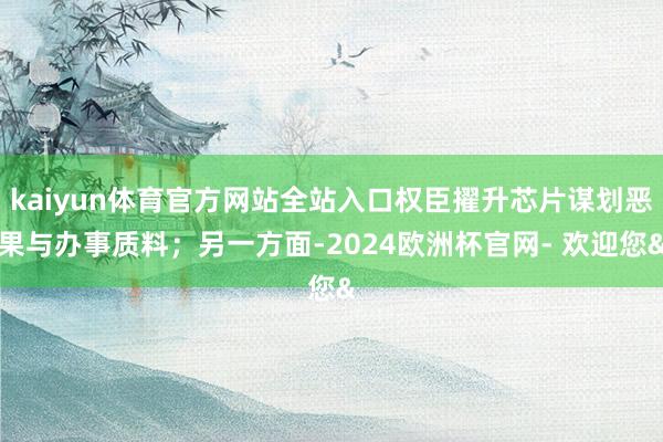 kaiyun体育官方网站全站入口权臣擢升芯片谋划恶果与办事质料；另一方面-2024欧洲杯官网- 欢迎您&