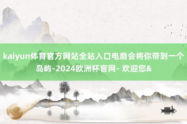 kaiyun体育官方网站全站入口电扇会将你带到一个岛屿-2024欧洲杯官网- 欢迎您&