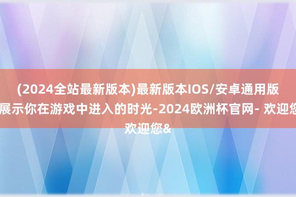 (2024全站最新版本)最新版本IOS/安卓通用版并展示你在游戏中进入的时光-2024欧洲杯官网- 欢迎您&