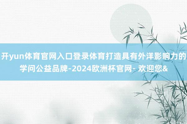 开yun体育官网入口登录体育打造具有外洋影响力的学问公益品牌-2024欧洲杯官网- 欢迎您&