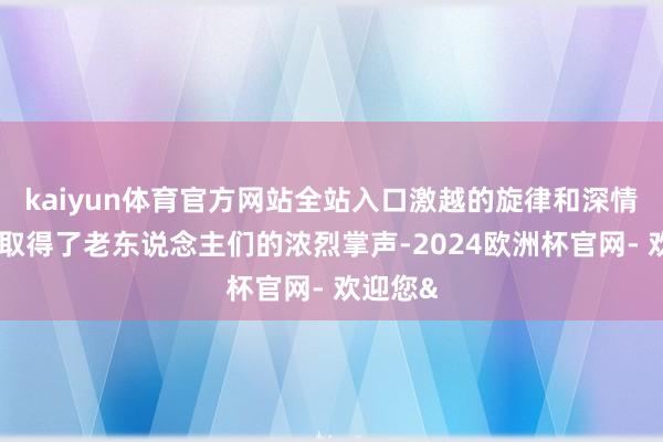 kaiyun体育官方网站全站入口激越的旋律和深情的演唱取得了老东说念主们的浓烈掌声-2024欧洲杯官网- 欢迎您&
