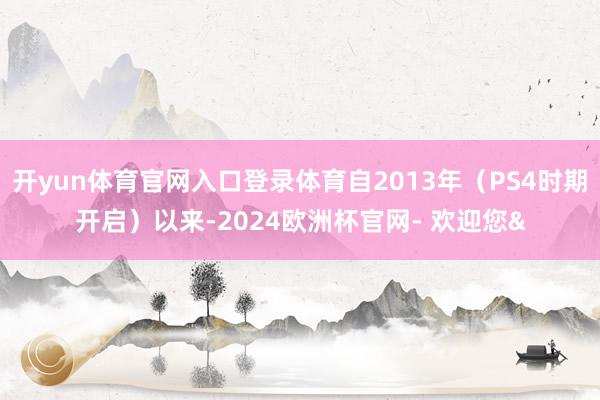 开yun体育官网入口登录体育自2013年（PS4时期开启）以来-2024欧洲杯官网- 欢迎您&
