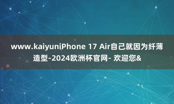 www.kaiyuniPhone 17 Air自己就因为纤薄造型-2024欧洲杯官网- 欢迎您&