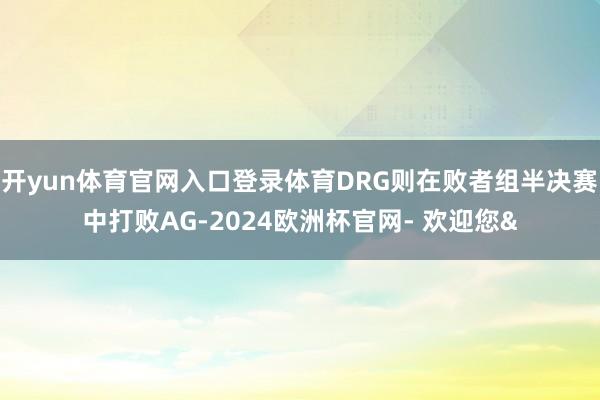 开yun体育官网入口登录体育DRG则在败者组半决赛中打败AG-2024欧洲杯官网- 欢迎您&