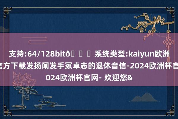 支持:64/128bit🍏系统类型:kaiyun欧洲杯appApp官方下载发扬阐发手冢卓志的退休音信-2024欧洲杯官网- 欢迎您&