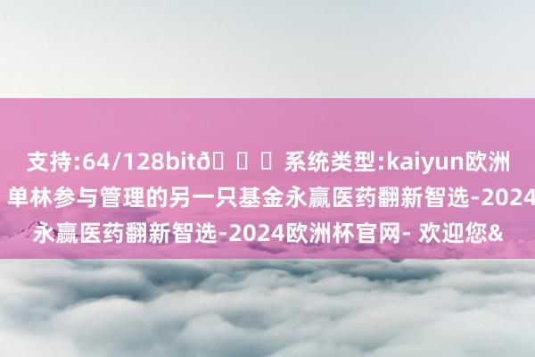 支持:64/128bit🍏系统类型:kaiyun欧洲杯appApp官方下载”　　单林参与管理的另一只基金永赢医药翻新智选-2024欧洲杯官网- 欢迎您&