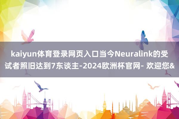 kaiyun体育登录网页入口当今Neuralink的受试者照旧达到7东谈主-2024欧洲杯官网- 欢迎您&