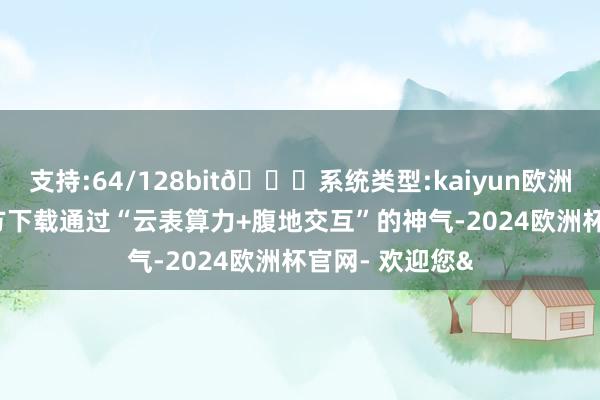 支持:64/128bit🍏系统类型:kaiyun欧洲杯appApp官方下载通过“云表算力+腹地交互”的神气-2024欧洲杯官网- 欢迎您&