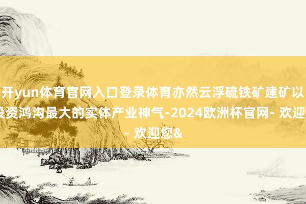 开yun体育官网入口登录体育亦然云浮硫铁矿建矿以来投资鸿沟最大的实体产业神气-2024欧洲杯官网- 欢迎您&