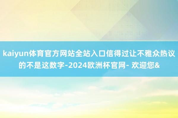 kaiyun体育官方网站全站入口信得过让不雅众热议的不是这数字-2024欧洲杯官网- 欢迎您&