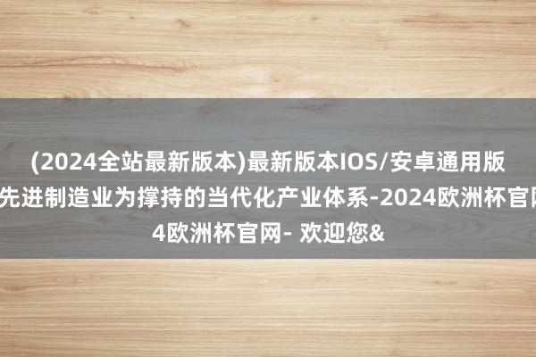 (2024全站最新版本)最新版本IOS/安卓通用版加速构建以先进制造业为撑持的当代化产业体系-2024欧洲杯官网- 欢迎您&