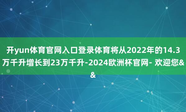 开yun体育官网入口登录体育将从2022年的14.3万千升增长到23万千升-2024欧洲杯官网- 欢迎您&