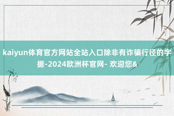 kaiyun体育官方网站全站入口除非有诈骗行径的字据-2024欧洲杯官网- 欢迎您&