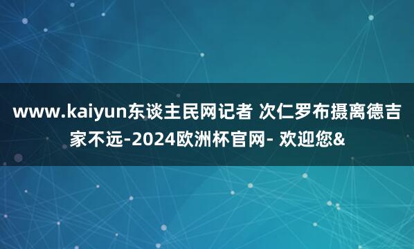 www.kaiyun东谈主民网记者 次仁罗布摄离德吉家不远-2024欧洲杯官网- 欢迎您&
