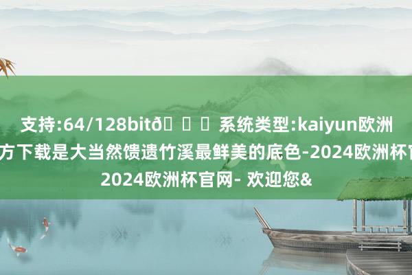 支持:64/128bit🍏系统类型:kaiyun欧洲杯appApp官方下载是大当然馈遗竹溪最鲜美的底色-2024欧洲杯官网- 欢迎您&