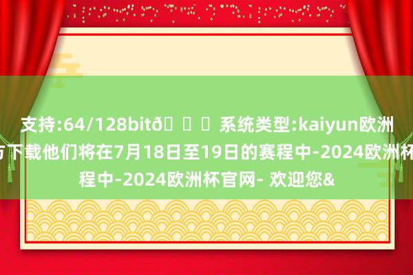 支持:64/128bit🍏系统类型:kaiyun欧洲杯appApp官方下载他们将在7月18日至19日的赛程中-2024欧洲杯官网- 欢迎您&