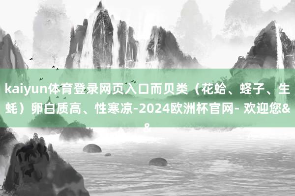 kaiyun体育登录网页入口而贝类（花蛤、蛏子、生蚝）卵白质高、性寒凉-2024欧洲杯官网- 欢迎您&
