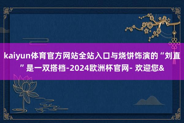 kaiyun体育官方网站全站入口与烧饼饰演的“刘直”是一双搭档-2024欧洲杯官网- 欢迎您&