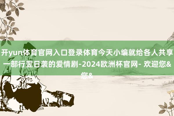 开yun体育官网入口登录体育今天小编就给各人共享一部行翌日袭的爱情剧-2024欧洲杯官网- 欢迎您&