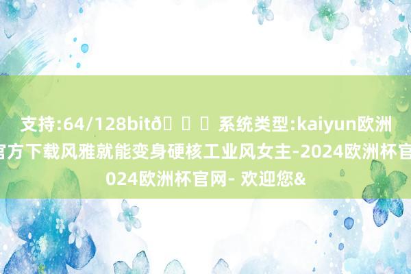 支持:64/128bit🍏系统类型:kaiyun欧洲杯appApp官方下载风雅就能变身硬核工业风女主-2024欧洲杯官网- 欢迎您&