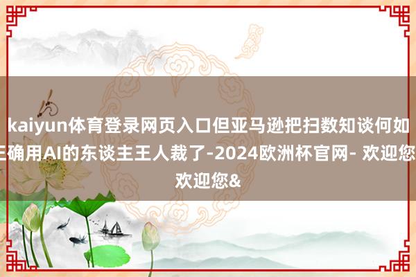 kaiyun体育登录网页入口但亚马逊把扫数知谈何如正确用AI的东谈主王人裁了-2024欧洲杯官网- 欢迎您&