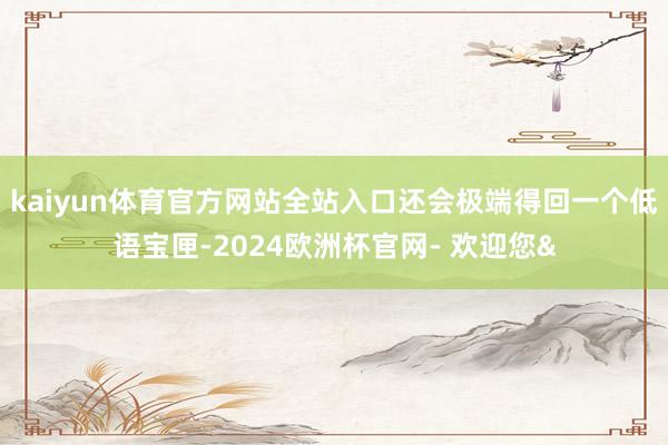 kaiyun体育官方网站全站入口还会极端得回一个低语宝匣-2024欧洲杯官网- 欢迎您&