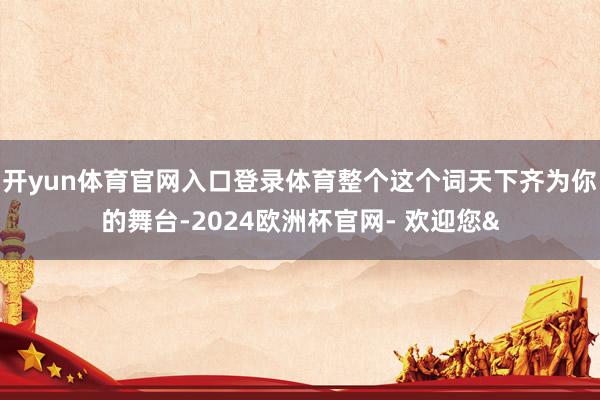 开yun体育官网入口登录体育整个这个词天下齐为你的舞台-2024欧洲杯官网- 欢迎您&