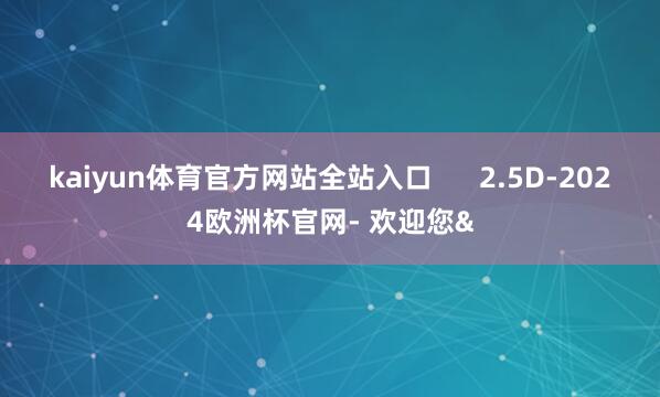 kaiyun体育官方网站全站入口      2.5D-2024欧洲杯官网- 欢迎您&