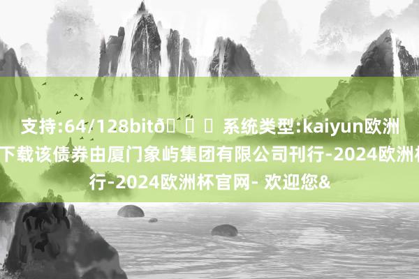 支持:64/128bit🍏系统类型:kaiyun欧洲杯appApp官方下载该债券由厦门象屿集团有限公司刊行-2024欧洲杯官网- 欢迎您&
