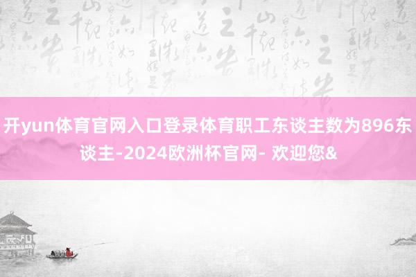 开yun体育官网入口登录体育职工东谈主数为896东谈主-2024欧洲杯官网- 欢迎您&