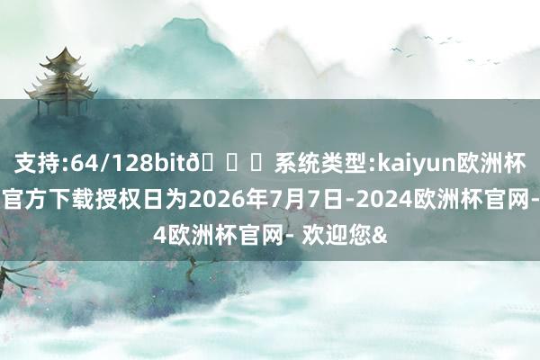 支持:64/128bit🍏系统类型:kaiyun欧洲杯appApp官方下载授权日为2026年7月7日-2024欧洲杯官网- 欢迎您&