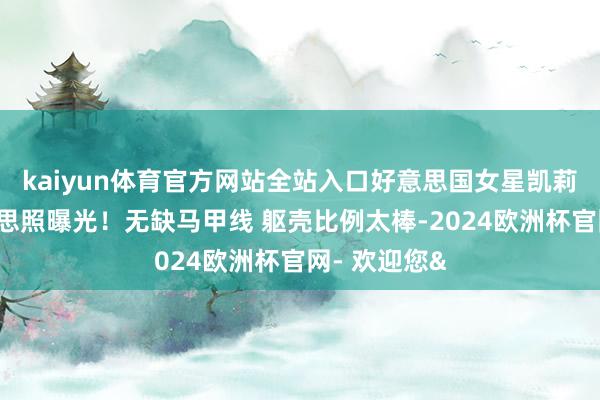 kaiyun体育官方网站全站入口好意思国女星凯莉考恩绝好意思照曝光！无缺马甲线 躯壳比例太棒-2024欧洲杯官网- 欢迎您&