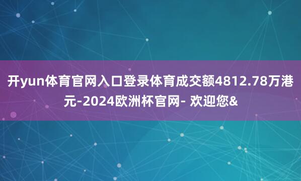 开yun体育官网入口登录体育成交额4812.78万港元-2024欧洲杯官网- 欢迎您&